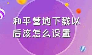 和平营地下载以后该怎么设置