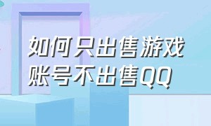 如何只出售游戏账号不出售QQ（怎么把游戏账号换成别的qq账号）