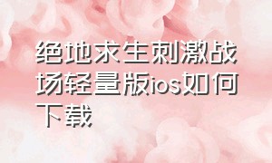 绝地求生刺激战场轻量版ios如何下载（绝地求生刺激战场下载方法苹果版）