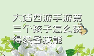 大话西游手游第三个孩子怎么获得装备技能（大话西游手游孩子技能一览表）