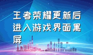 王者荣耀更新后进入游戏界面黑屏（王者荣耀更新后进入游戏界面黑屏怎么回事）