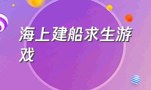 海上建船求生游戏（一款水上建造木筏的游戏）