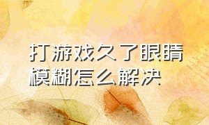 打游戏久了眼睛模糊怎么解决