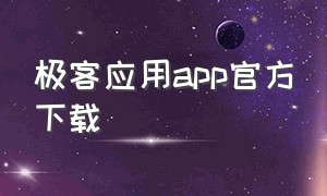 极客应用app官方下载（极客应用app官方下载苹果）