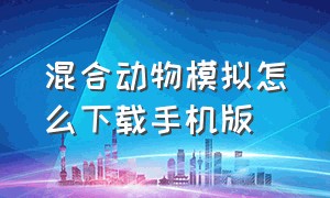 混合动物模拟怎么下载手机版（动物融合模拟器手机里面怎么下载）