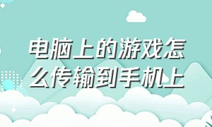 电脑上的游戏怎么传输到手机上