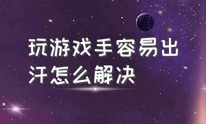 玩游戏手容易出汗怎么解决