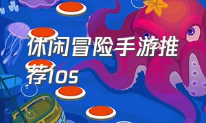 休闲冒险手游推荐ios（休闲游戏推荐手游ios免费）