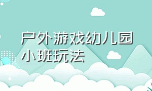 户外游戏幼儿园小班玩法（幼儿园大班户外游戏玩法及规则）