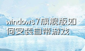 windows7旗舰版如何安装自带游戏（windows7自带游戏怎么下载）