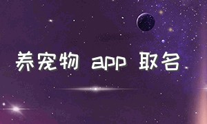 养宠物 app 取名（宠物app名字 有创意）