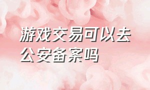 游戏交易可以去公安备案吗