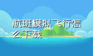 航班模拟飞行怎么下载（怎么下载免费的真实模拟飞行）