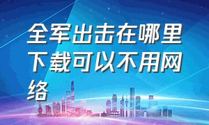 全军出击在哪里下载可以不用网络（全军出击回归版下载）