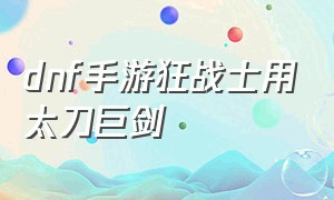 dnf手游狂战士用太刀巨剑