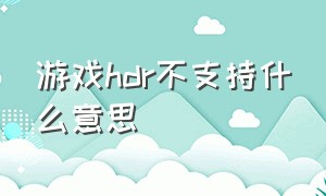 游戏hdr不支持什么意思（为什么进游戏自动开启hdr）