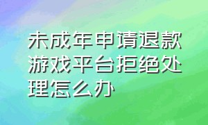 未成年申请退款游戏平台拒绝处理怎么办