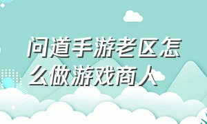 问道手游老区怎么做游戏商人（问道手游老区怎么做道具商人）