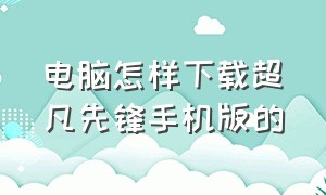 电脑怎样下载超凡先锋手机版的