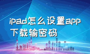 ipad怎么设置app下载输密码（ipad如何设置安装app需要输密码）