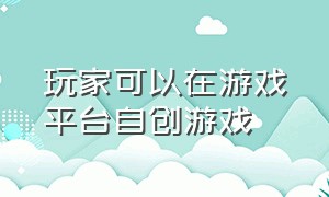 玩家可以在游戏平台自创游戏