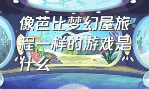 像芭比梦幻屋旅程一样的游戏是什么