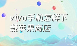 vivo手机怎样下载苹果商店（苹果下载vivo应用商城详细教程）