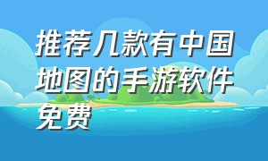 推荐几款有中国地图的手游软件免费（推荐几款有中国地图的手游软件免费版）
