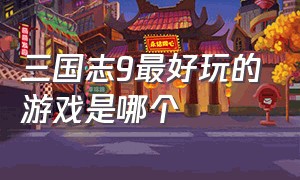 三国志9最好玩的游戏是哪个（三国志9单机版能玩到哪年）