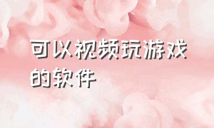 可以视频玩游戏的软件