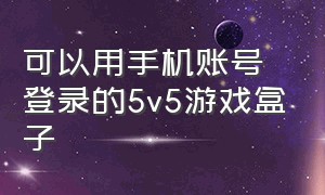 可以用手机账号登录的5v5游戏盒子（不用登录的5v5游戏大全免费）