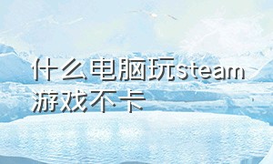 什么电脑玩steam游戏不卡（什么电脑玩steam游戏不卡）