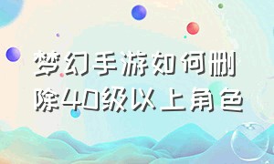 梦幻手游如何删除40级以上角色（梦幻手游大于40级的角色怎么删除）