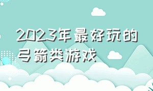 2023年最好玩的弓箭类游戏（2023年最好玩的弓箭类游戏是什么）