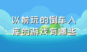 以前玩的倒车入库的游戏有哪些（倒车入库游戏模拟免费在哪下）