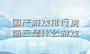 国产游戏排行榜前三是什么游戏