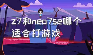 z7和neo7se哪个适合打游戏