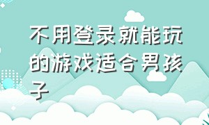 不用登录就能玩的游戏适合男孩子