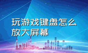 玩游戏键盘怎么放大屏幕（打游戏时悬浮键盘怎么调大）