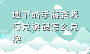 地下城手游跨界石兑换码怎么兑换