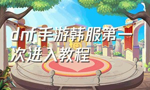 dnf手游韩服第一次进入教程（dnf手游韩服为什么新手教程过不了）