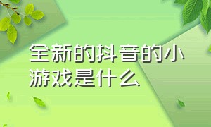 全新的抖音的小游戏是什么