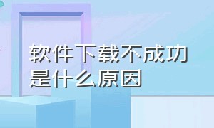 软件下载不成功是什么原因