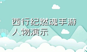 西行纪燃魂手游人物演示