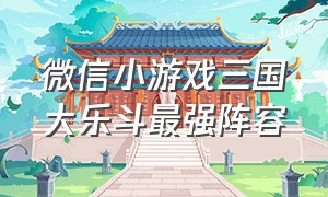 微信小游戏三国大乐斗最强阵容