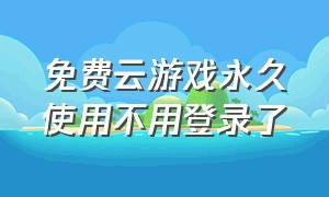 免费云游戏永久使用不用登录了