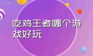 吃鸡王者哪个游戏好玩（吃鸡王者下载）