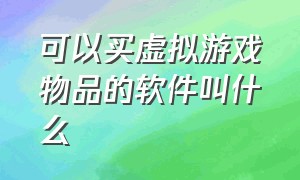 可以买虚拟游戏物品的软件叫什么（可以买虚拟游戏物品的软件叫什么来着）