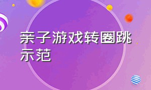 亲子游戏转圈跳示范（亲子游戏转圈圈游戏玩法）