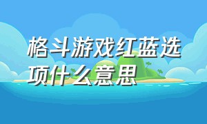 格斗游戏红蓝选项什么意思（格斗游戏术语大全讲解）